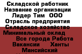 Складской работник › Название организации ­ Лидер Тим, ООО › Отрасль предприятия ­ Складское хозяйство › Минимальный оклад ­ 32 000 - Все города Работа » Вакансии   . Ханты-Мансийский,Нефтеюганск г.